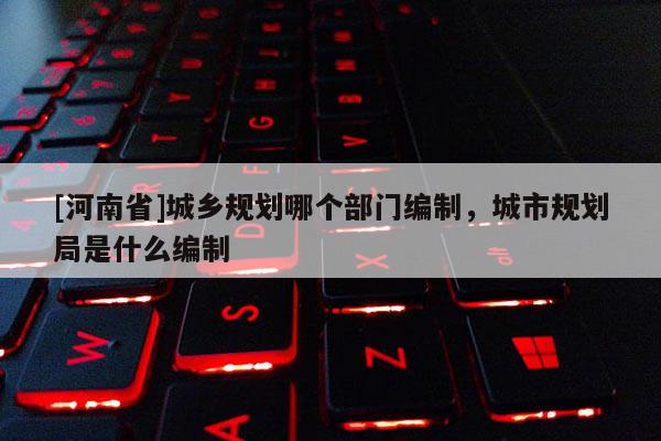 [河南省]城鄉規劃哪個部門編制，城市規劃局是什么編制