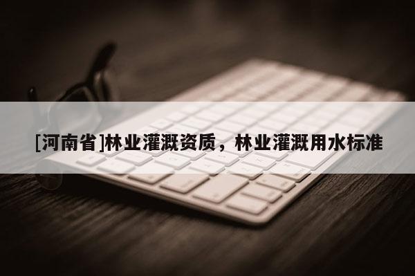 [河南省]林業灌溉資質，林業灌溉用水標準