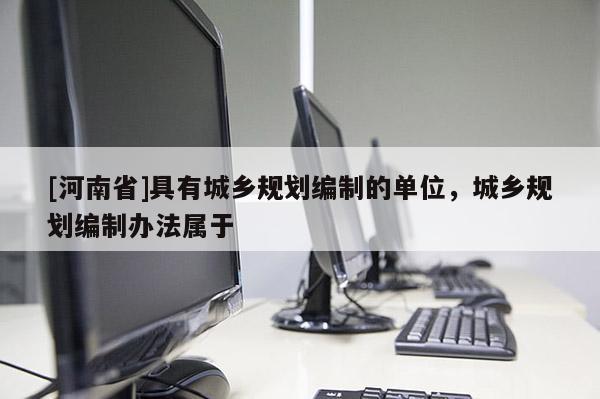 [河南省]具有城鄉規劃編制的單位，城鄉規劃編制辦法屬于