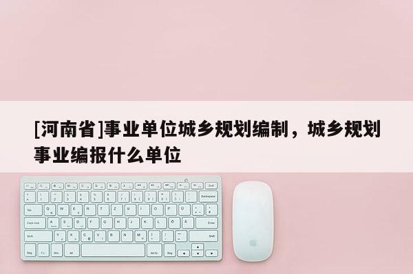 [河南省]事業單位城鄉規劃編制，城鄉規劃事業編報什么單位