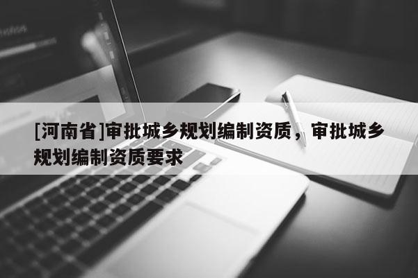 [河南省]審批城鄉規劃編制資質，審批城鄉規劃編制資質要求