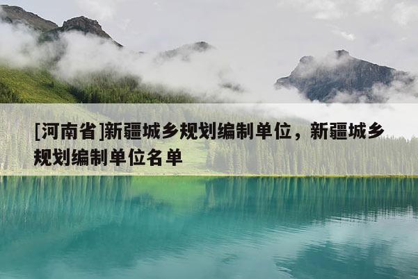 [河南省]新疆城鄉(xiāng)規(guī)劃編制單位，新疆城鄉(xiāng)規(guī)劃編制單位名單