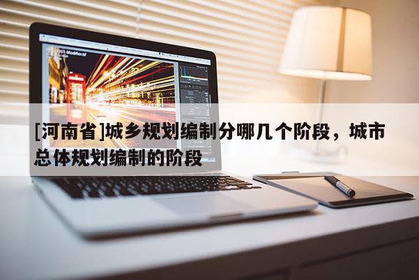 [河南省]城鄉(xiāng)規(guī)劃編制分哪幾個(gè)階段，城市總體規(guī)劃編制的階段