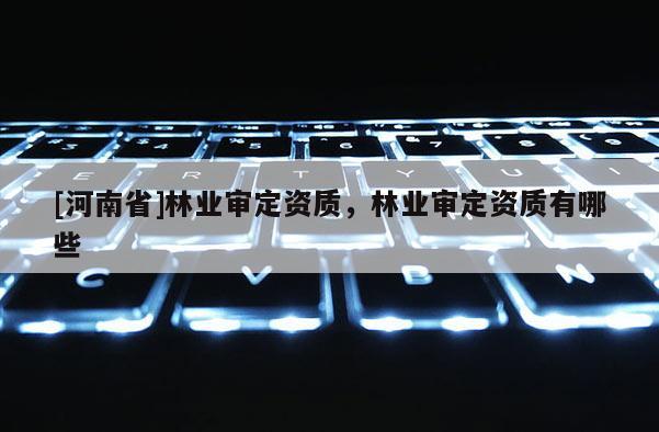 [河南省]林業審定資質，林業審定資質有哪些