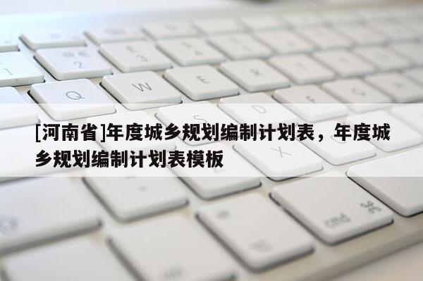 [河南省]年度城鄉規劃編制計劃表，年度城鄉規劃編制計劃表模板