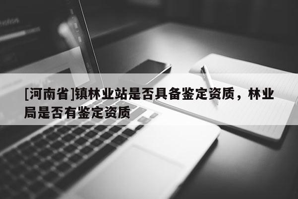[河南省]鎮林業站是否具備鑒定資質，林業局是否有鑒定資質