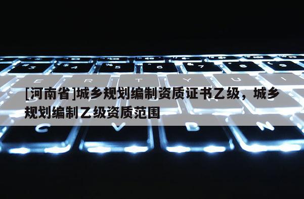 [河南省]城鄉規劃編制資質證書乙級，城鄉規劃編制乙級資質范圍