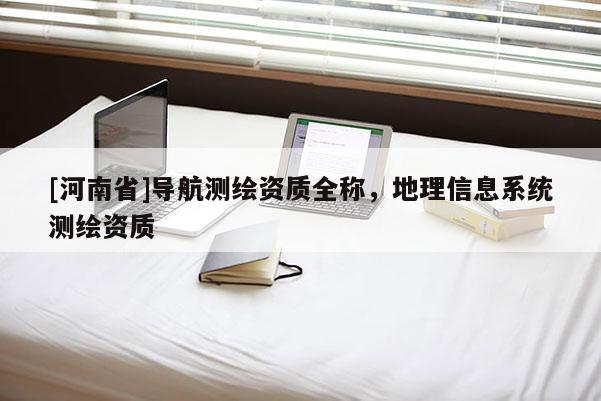 [河南省]導航測繪資質全稱，地理信息系統測繪資質