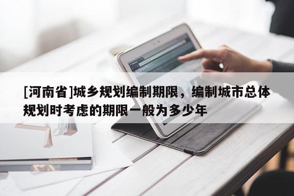 [河南省]城鄉規劃編制期限，編制城市總體規劃時考慮的期限一般為多少年