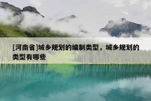 [河南省]城鄉(xiāng)規(guī)劃的編制類型，城鄉(xiāng)規(guī)劃的類型有哪些