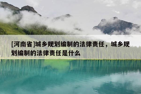 [河南省]城鄉規劃編制的法律責任，城鄉規劃編制的法律責任是什么