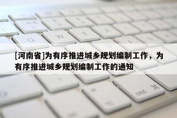[河南省]為有序推進城鄉(xiāng)規(guī)劃編制工作，為有序推進城鄉(xiāng)規(guī)劃編制工作的通知