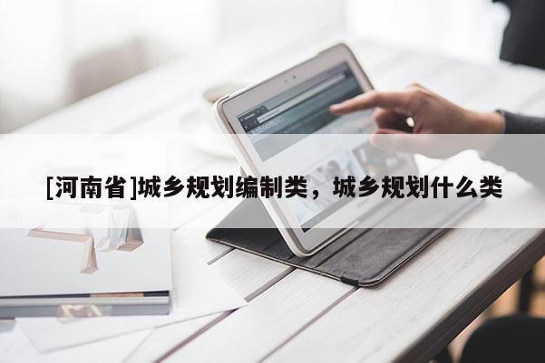 [河南省]城鄉(xiāng)規(guī)劃編制類，城鄉(xiāng)規(guī)劃什么類