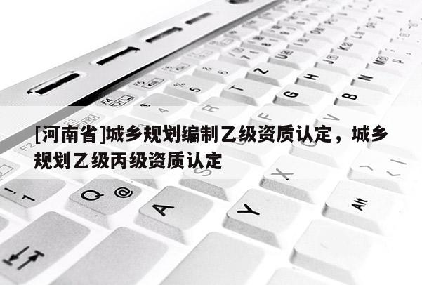[河南省]城鄉規劃編制乙級資質認定，城鄉規劃乙級丙級資質認定