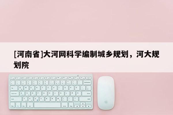[河南省]大河網科學編制城鄉規劃，河大規劃院