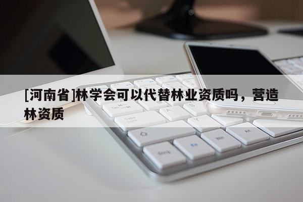 [河南省]林學會可以代替林業(yè)資質(zhì)嗎，營造林資質(zhì)