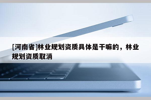 [河南省]林業規劃資質具體是干嘛的，林業規劃資質取消
