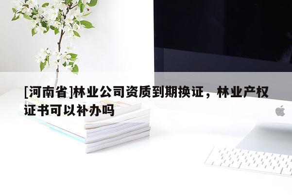 [河南省]林業公司資質到期換證，林業產權證書可以補辦嗎
