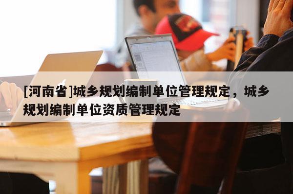 [河南省]城鄉(xiāng)規(guī)劃編制單位管理規(guī)定，城鄉(xiāng)規(guī)劃編制單位資質(zhì)管理規(guī)定