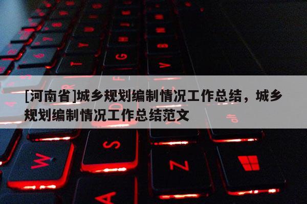 [河南省]城鄉(xiāng)規(guī)劃編制情況工作總結(jié)，城鄉(xiāng)規(guī)劃編制情況工作總結(jié)范文