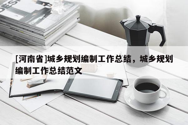 [河南省]城鄉規劃編制工作總結，城鄉規劃編制工作總結范文