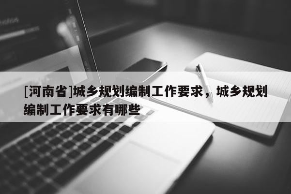 [河南省]城鄉規劃編制工作要求，城鄉規劃編制工作要求有哪些
