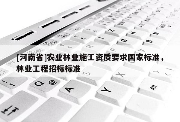 [河南省]農(nóng)業(yè)林業(yè)施工資質(zhì)要求國家標(biāo)準(zhǔn)，林業(yè)工程招標(biāo)標(biāo)準(zhǔn)