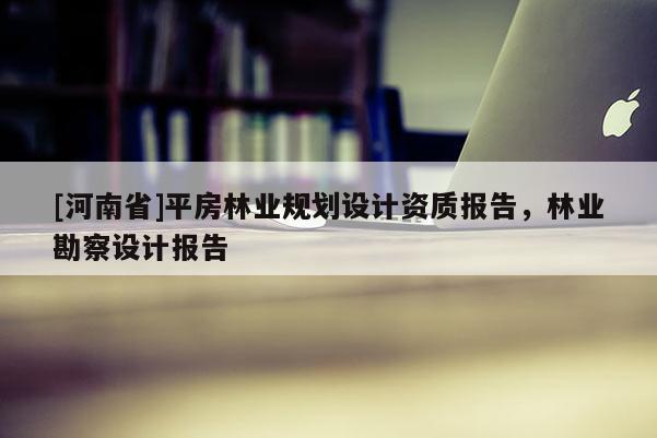 [河南省]平房林業規劃設計資質報告，林業勘察設計報告