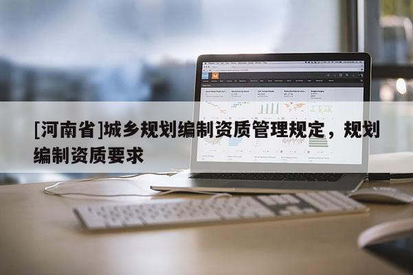 [河南省]城鄉(xiāng)規(guī)劃編制資質(zhì)管理規(guī)定，規(guī)劃編制資質(zhì)要求