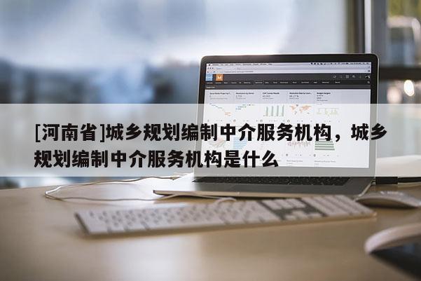 [河南省]城鄉規劃編制中介服務機構，城鄉規劃編制中介服務機構是什么