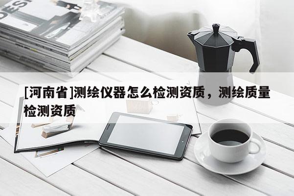 [河南省]測繪儀器怎么檢測資質，測繪質量檢測資質