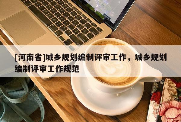 [河南省]城鄉規劃編制評審工作，城鄉規劃編制評審工作規范
