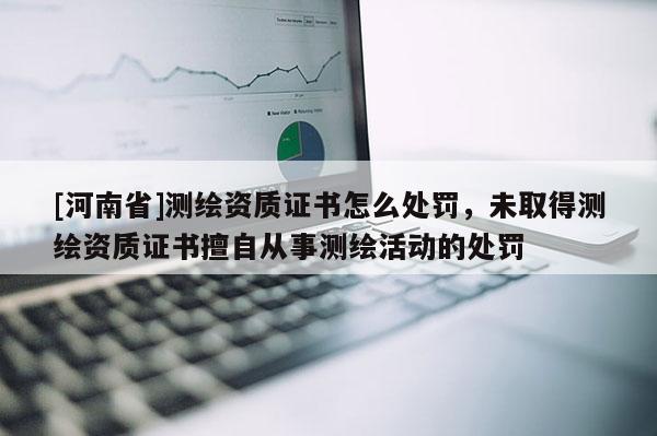[河南省]測繪資質證書怎么處罰，未取得測繪資質證書擅自從事測繪活動的處罰