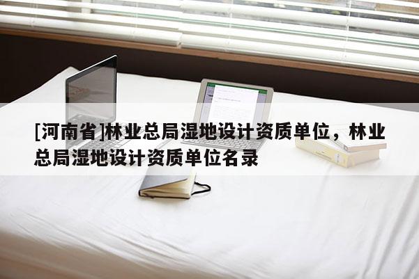 [河南省]林業(yè)總局濕地設(shè)計(jì)資質(zhì)單位，林業(yè)總局濕地設(shè)計(jì)資質(zhì)單位名錄