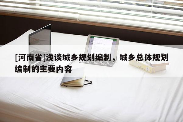 [河南省]淺談城鄉規劃編制，城鄉總體規劃編制的主要內容