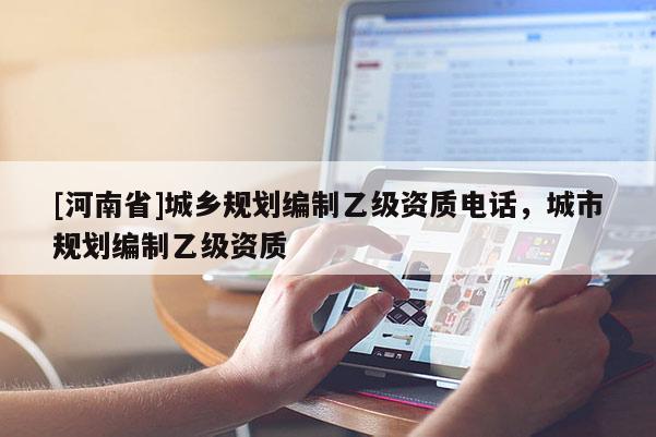 [河南省]城鄉(xiāng)規(guī)劃編制乙級(jí)資質(zhì) *** ，城市規(guī)劃編制乙級(jí)資質(zhì)