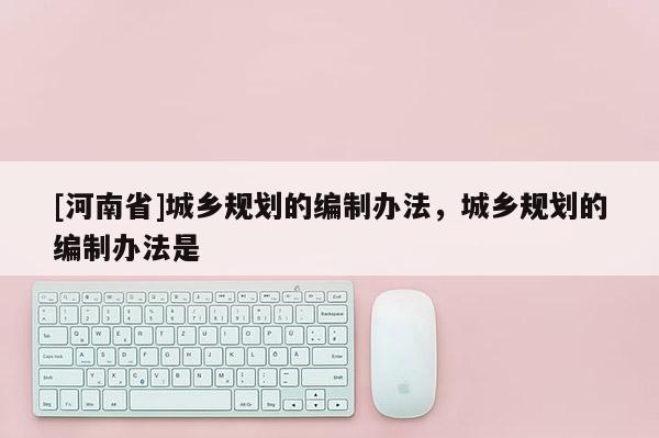 [河南省]城鄉規劃的編制辦法，城鄉規劃的編制辦法是