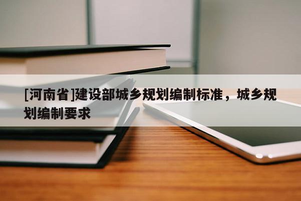 [河南省]建設部城鄉規劃編制標準，城鄉規劃編制要求