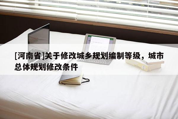 [河南省]關于修改城鄉規劃編制等級，城市總體規劃修改條件