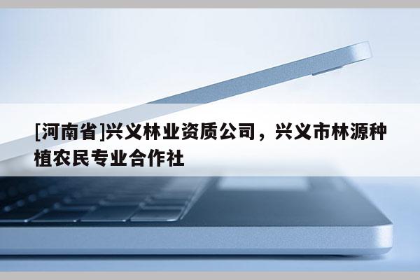 [河南省]興義林業資質公司，興義市林源種植農民專業合作社