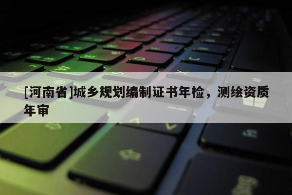 [河南省]城鄉規劃編制證書年檢，測繪資質年審