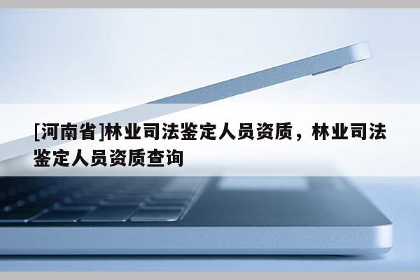 [河南省]林業(yè)司法鑒定人員資質(zhì)，林業(yè)司法鑒定人員資質(zhì)查詢