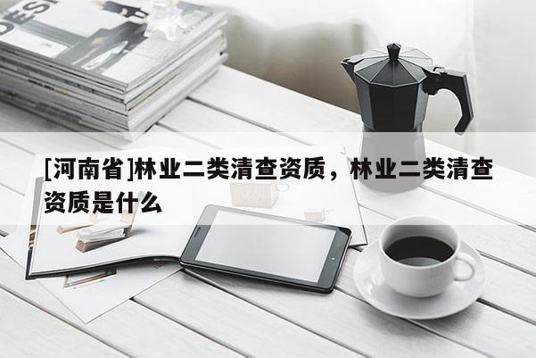 [河南省]林業(yè)二類清查資質(zhì)，林業(yè)二類清查資質(zhì)是什么