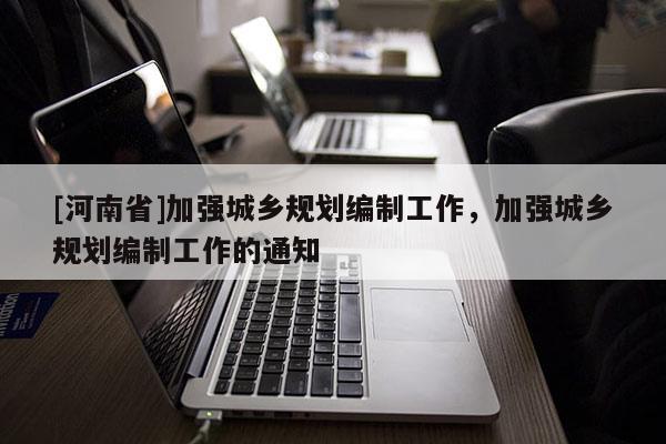 [河南省]加強城鄉規劃編制工作，加強城鄉規劃編制工作的通知