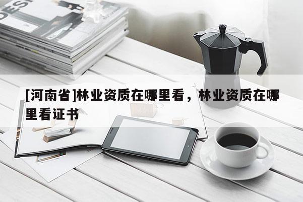 [河南省]林業資質在哪里看，林業資質在哪里看證書