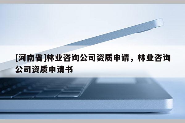 [河南省]林業(yè)咨詢公司資質(zhì)申請，林業(yè)咨詢公司資質(zhì)申請書