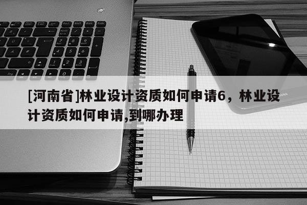[河南省]林業設計資質如何申請6，林業設計資質如何申請,到哪辦理