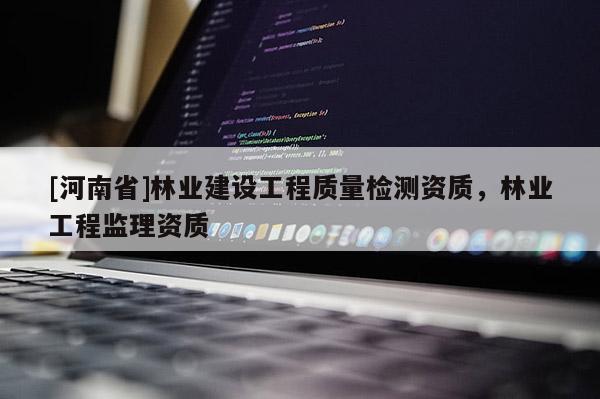 [河南省]林業建設工程質量檢測資質，林業工程監理資質