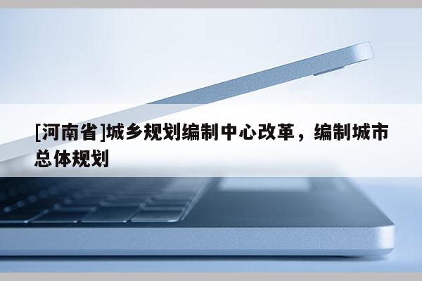 [河南省]城鄉規劃編制中心改革，編制城市總體規劃