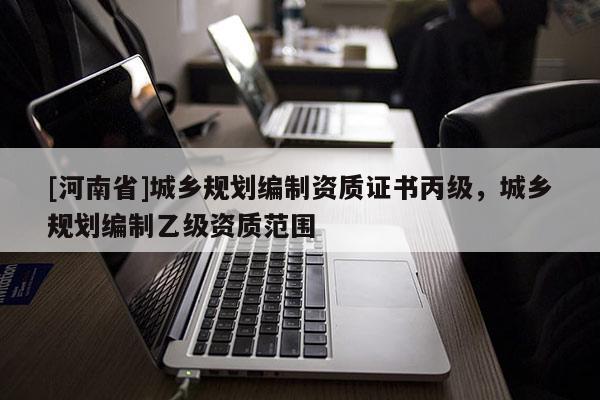 [河南省]城鄉規劃編制資質證書丙級，城鄉規劃編制乙級資質范圍
